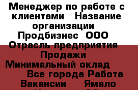 Менеджер по работе с клиентами › Название организации ­ Продбизнес, ООО › Отрасль предприятия ­ Продажи › Минимальный оклад ­ 25 000 - Все города Работа » Вакансии   . Ямало-Ненецкий АО,Муравленко г.